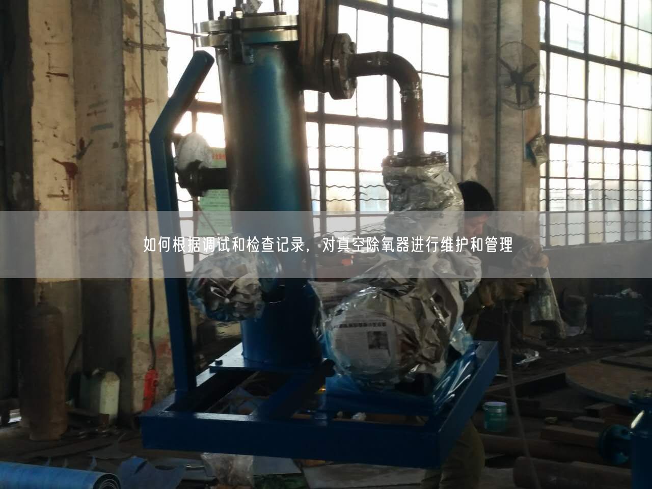 如何根據(jù)調(diào)試和檢查記錄，對(duì)真空除氧器進(jìn)行維護(hù)和管理